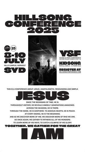 HILLSONG CONFERENCE SYDNEY 2025 🇦🇺 — register now to save $70 off the full conference price! 8-10 JULY | “I AM” Since the beginning of time, He is. Throughout history, He reveals Himself. Generations awakened… So once again, let’s gather To witness all of His wonders, To learn more of His ways, To catch a glimpse of His glory. HILLSONG CONFERENCE SYDNEY 2025 “I AM” ❤️‍🔥 🗓️ 8-10 JULY, 2025 🔥 ENCOUNTER CONFERENCE (grades 7-12 at school) 👧 KIDSONG (3-12 years old) ————————————————————— 🎟️ Re