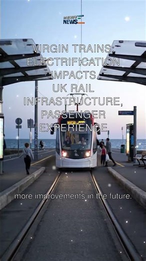 Virgin Trains: Electrification Impacts UK Rail Infrastructure, Passenger Experience