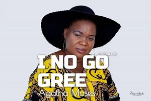 DOWNLOAD SONG: Agatha Moses - I No Go Gree (Mp3 & Lyrics) | CeeNaija