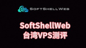 SoftShellWeb台湾VPS测评 台湾vps独享哪家好 台湾服务器主机测评 VPS加油站
