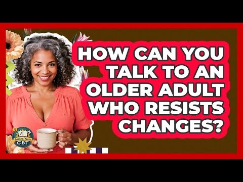 How Can You Talk To An Older Adult Who Resists Changes? - Golden Years CBT