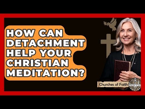 How Can Detachment Help Your Christian Meditation? - Churches Of Faith
