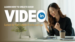 Learn How to Create Good Video Content for Your LinkedIn Profile and Page