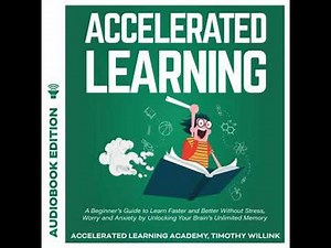 Accelerated Learning: A Beginner’s Guide to Learn Faster and Better Without Stress, Worry and