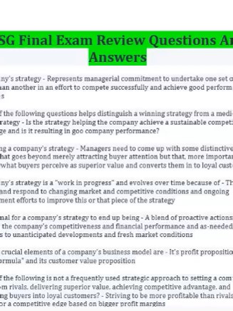 BSG Final Exam Review Questions And Answers A company's strategy - Represents managerial commitment to undertake one set of actions rather than another in an effort to compete successfully and achieve good performance outcomes Which of the following questions helps distinguish a winning strategy from a mediocre or losing strategy - Is the strategy helping the company achieve a sustainable competitive advantage and is it resulting in goo company performance? In crafting a company's strategy - Man
