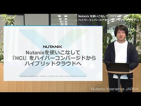 Nutanixを使いこなして『HCI』をハイパーコンバージドからハイブリッドクラウドへ | Nutanix Xperience JAPAN