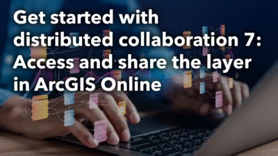 Get started with distribtued collaboration 7: Access and share the layer in ArcGIS Online
