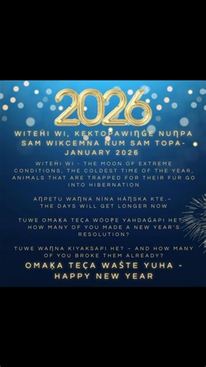 ✨New Year, New Words✨ This year, I'm making a promise to myself - to open my mind, heart, and voice Dakota iapi. 🌍💬 Practice daily, even if it's just 10 minutes. Celebrate small wins - every word and phrase learned is progress. Stay curious and embrace mistakes as part of the journey. 2026 Dakota Iapi! Witeḣi Wi, kektopawiŋġe nuŋpa wikcemna nuŋpa sam topa - January 2026 Witeḣi Wi - The moon of extreme conditions, the coldest time of the year, animals that are trapped fir their fur go into h