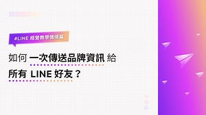 LINE 經營教學情境篇｜如何一次傳送品牌資訊給所有 LINE 好友？