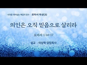 [새문안교회 이상학목사 로마서 강해(3)] 의인은 오직 믿음으로 살리라 (로마서 1:14~17)