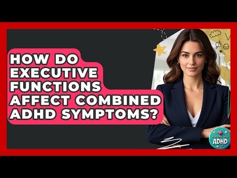 How Do Executive Functions Affect Combined ADHD Symptoms? - Managing Your ADHD