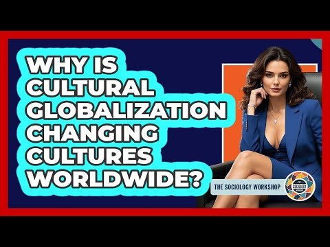 Why Is Cultural Globalization Changing Cultures Worldwide? - The Sociology Workshop