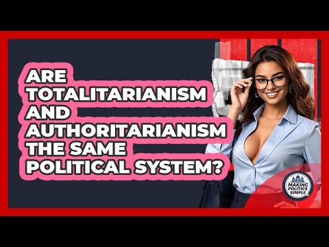 Are Totalitarianism And Authoritarianism The Same Political System? - Making Politics Simple