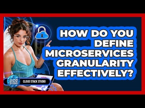 How Do You Define Microservices Granularity Effectively? - Cloud Stack Studio