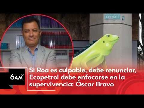 If Roa is guilty, he must resign; Ecopetrol must focus on survival: Óscar Bravo | 6AM W