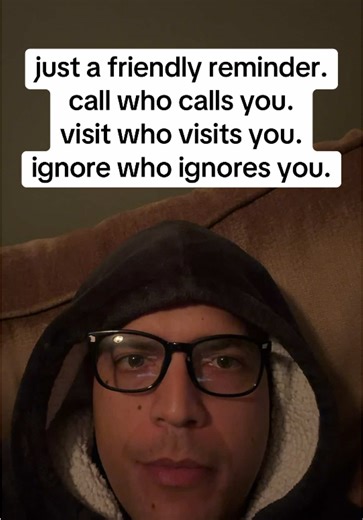 just a friendly reminder. call who calls you. visit who visits you. ignore who ignores you.