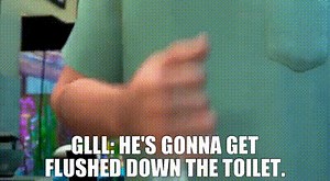 GlLL: He's gonna get flushed down the toilet.