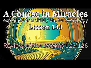 Lesson 143: Review of the lessons 125-126. ACIM explained to a child (but for everybody)