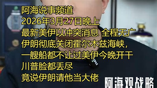 阿海说事频道 2026年3月27日晚上 最新美伊以冲突消息 全程无广伊朗彻底关闭霍尔木兹海峡，一艘船都不让过，美伊今晚或开干 川普脸都丢尽了！竟说伊朗请他当大佬