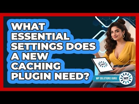 What Essential Settings Does A New Caching Plugin Need?