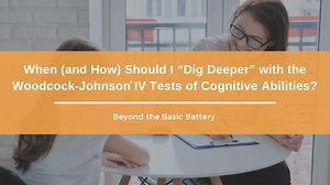 When (and How) Should I Dig Deeper with the Woodcock-Johnson IV Tests of Cognitive Abilities? – Jenny Ponzuric