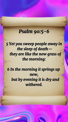 Psalm 90:5-6 Yet you sweep people away in the sleep of death—