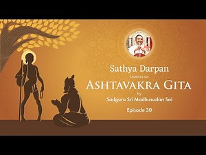 Episode 30: Sathya Darpan – Lectures on Ashtavakra Gita by Sadguru Sri Madhusudan Sai
