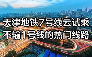 天津地铁7号线云试乘！不输一号线的热门线路～