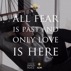 💫Workbook Lesson 293: All fear is past and only love is here.💫 All fear is past, because its source is gone, and all its thoughts gone with it. Love remains the only present state, whose Source is here forever and forever. Can the world seem bright and clear and safe and welcoming, with all my past mistakes oppressing it, and showing me distorted forms of fear? Yet in the present love is obvious, and its effects apparent. All the world shines in reflection of its holy light, and I perceive a w