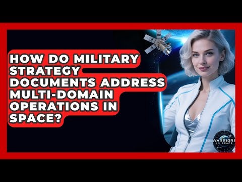 How Do Military Strategy Documents Address Multi-Domain Operations in Space? - Warriors In Space
