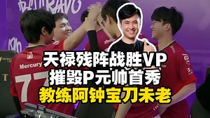 马西西难绷TYLOO带着教练摧毁P元帅的VP首秀！阿钟大狙关键发挥拿下赛点！责任神小鞠究极兜底拿下所有残局
