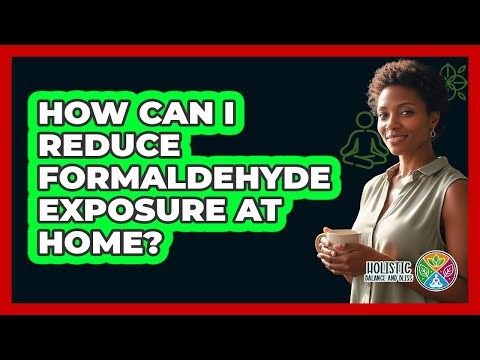 How Can I Reduce Formaldehyde Exposure At Home?