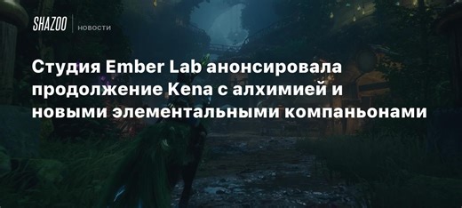 Студия Ember Lab анонсировала продолжение Kena с алхимией и новыми элементальными компаньонами