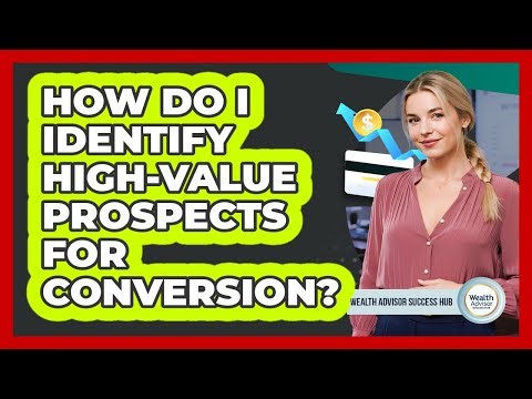 How Do I Identify High-value Prospects For Conversion? - Wealth Advisor Success Hub