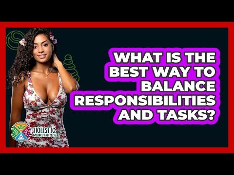 What Is The Best Way To Balance Responsibilities And Tasks? - Holistic Balance And Bliss