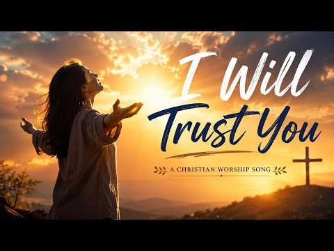 I Will Trust You | Powerful Christian Worship Song About Trusting God