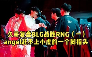久哥复盘BLG战胜RNG：Angel用事实证明 小虎是非常强的中单