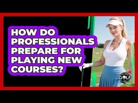 How Do Professionals Prepare For Playing New Courses?
