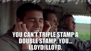 You can't triple stamp a double stamp. You... Lloyd. Lloyd.