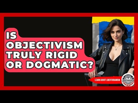 Is Objectivism Truly Rigid Or Dogmatic? - Learn About Libertarianism