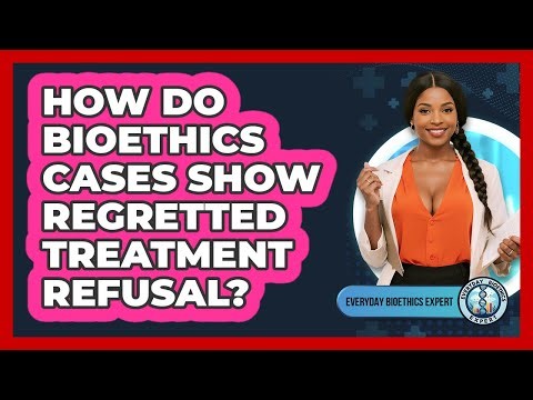How Do Bioethics Cases Show Regretted Treatment Refusal? - Everyday Bioethics Expert
