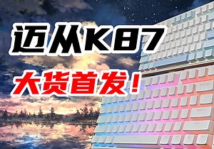 【键盘测评】迈从K87大货首发！299-399的价位，是好是坏我们拭目以待！