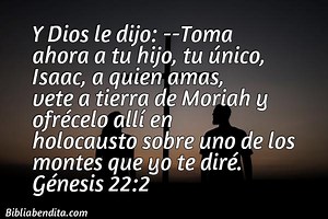 Explicación Génesis 22:2. 'Y Dios le dijo: -Toma ahora a tu hijo, tu único, Isaac, a quien amas, vete a tierra de Moriah y ofrécelo allí en holocausto sobre uno de los montes que yo te diré.' - BibliaBendita