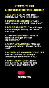 7 Smooth Ways to End Any Conversation (Without Being Rude) Knowing how to exit a conversation is just as important as knowing how to start one. These 7 polished, psychology-backed exits let you leave any interaction with grace, confidence, and zero awkwardness—whether you're networking, socializing, or stuck in a chat that’s gone too long. From subtle cues to strategic handoffs, these lines preserve relationships while protecting your time. Master these—and never feel trapped in small talk again