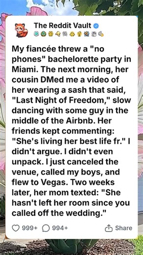 My fiancée threw a no-phones bachelorette party in Miami. The next morning, her cousin did me a video of her wearing a sash that said, last night of freedom, slow dancing with some guy in the middle of the Airbnb. Her friends kept commenting, she's living her best life father I didn't argue. I didn't even unpack. I just canceled the venue, called my boys, and flew to Vegas. Two weeks later, her mom texted, she hasn't left her room since you called off the wedding. #askreddit #redditposts #reddit