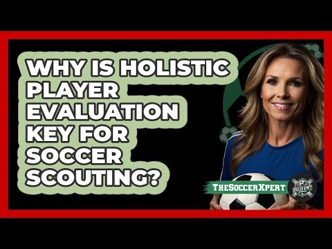 Why Is Holistic Player Evaluation Key For Soccer Scouting? - The Soccer Xpert