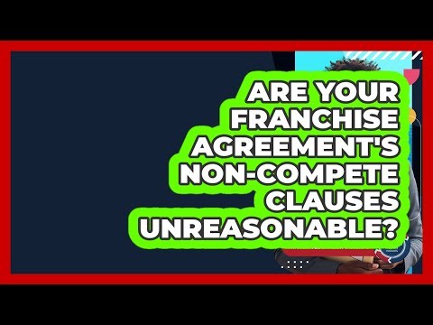 Are Your Franchise Agreement's Non-compete Clauses Unreasonable? - Franchisee Insider Insights