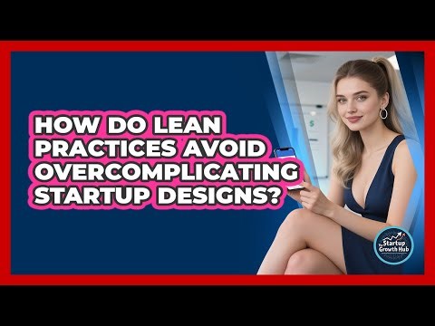 How Do Lean Practices Avoid Overcomplicating Startup Designs? - The Startup Growth Hub