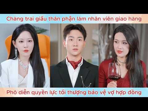 Chàng trai giấu thân phận làm nhân viên giao hàng, phô diễn quyền lực tối thượng bảo vệ vợ hợp đồng