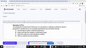 SOLVED: Question 2 (5%) According the Central Limit Theorem; if a researcher is making an inference about a population variable that is not normally distributed, the researcher should not attempt to make a statistical inference: make sure that the sample is sufficiently large: limit the analyses to describing the sample find no solution for this problem: